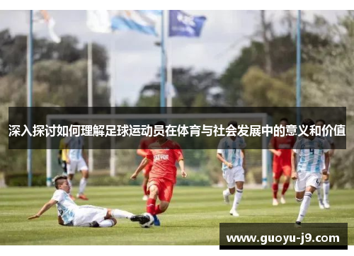 深入探讨如何理解足球运动员在体育与社会发展中的意义和价值