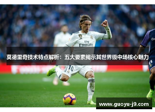 莫德里奇技术特点解析：五大要素揭示其世界级中场核心魅力