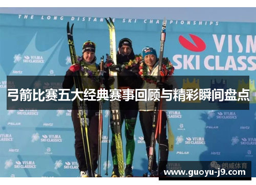 弓箭比赛五大经典赛事回顾与精彩瞬间盘点 弓箭比赛五大经典赛事回顾与精彩瞬间盘点