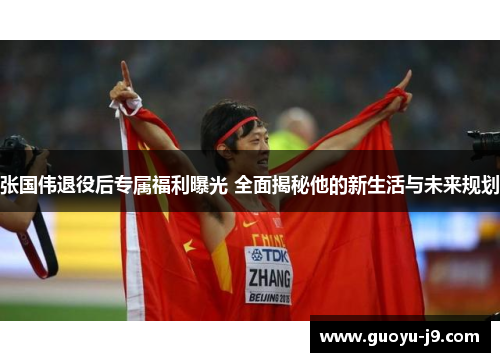 张国伟退役后专属福利曝光 全面揭秘他的新生活与未来规划 张国伟退役后专属福利曝光 全面揭秘他的新生活与未来规划