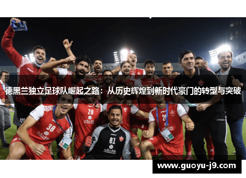 德黑兰独立足球队崛起之路:从历史辉煌到新时代豪门的转型与突破 德黑兰独立足球队崛起之路:从历史辉煌到新时代豪门的转型与突破