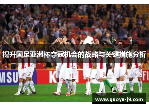 提升国足亚洲杯夺冠机会的战略与关键措施分析