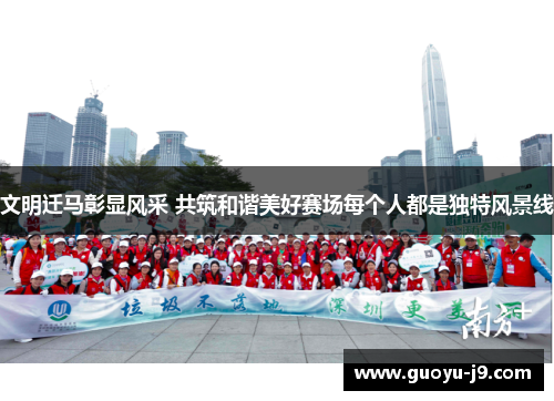文明迁马彰显风采 共筑和谐美好赛场每个人都是独特风景线 文明迁马彰显风采 共筑和谐美好赛场每个人都是独特风景线