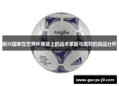 新兴国家在世界杯赛场上的战术革新与面对的挑战分析 新兴国家在世界杯赛场上的战术革新与面对的挑战分析