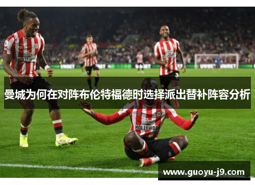 曼城为何在对阵布伦特福德时选择派出替补阵容分析