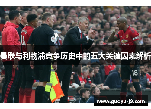 曼联与利物浦竞争历史中的五大关键因素解析 曼联与利物浦竞争历史中的五大关键因素解析