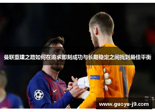 曼联重建之路如何在追求即刻成功与长期稳定之间找到最佳平衡