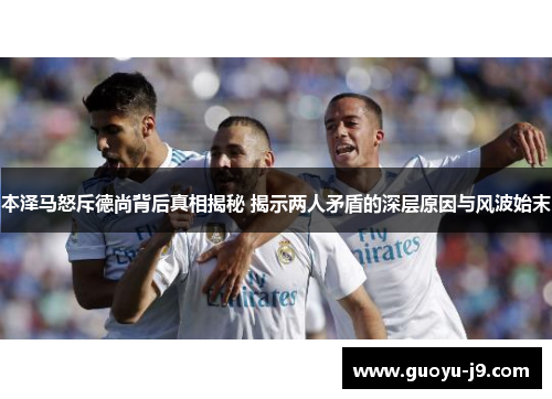 本泽马怒斥德尚背后真相揭秘 揭示两人矛盾的深层原因与风波始末 本泽马怒斥德尚背后真相揭秘 揭示两人矛盾的深层原因与风波始末