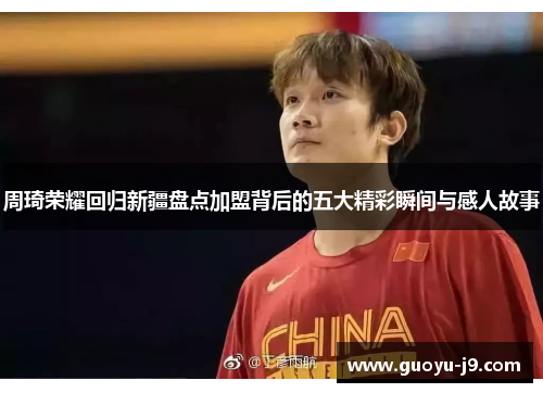 周琦荣耀回归新疆盘点加盟背后的五大精彩瞬间与感人故事