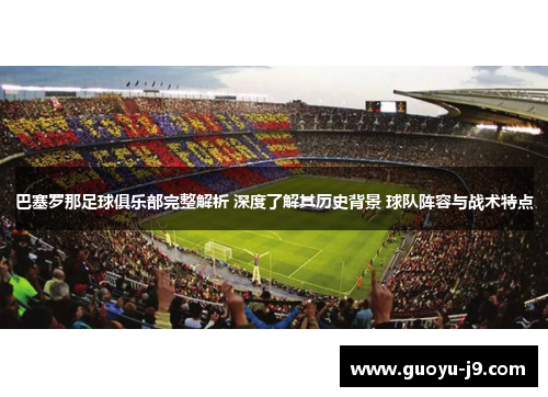 巴塞罗那足球俱乐部完整解析 深度了解其历史背景 球队阵容与战术特点 巴塞罗那足球俱乐部完整解析 深度了解其历史背景 球队阵容与战术特点