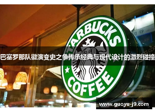 巴塞罗那队徽演变史之争传承经典与现代设计的激烈碰撞 巴塞罗那队徽演变史之争传承经典与现代设计的激烈碰撞