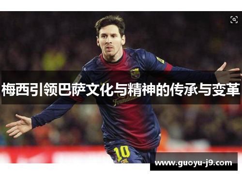 梅西引领巴萨文化与精神的传承与变革 梅西引领巴萨文化与精神的传承与变革