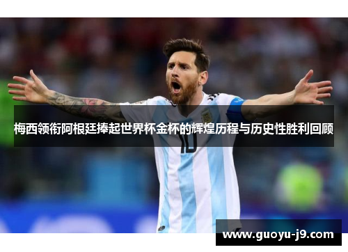 梅西领衔阿根廷捧起世界杯金杯的辉煌历程与历史性胜利回顾