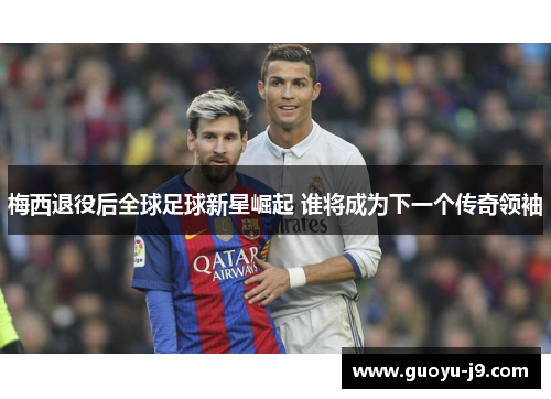 梅西退役后全球足球新星崛起 谁将成为下一个传奇领袖