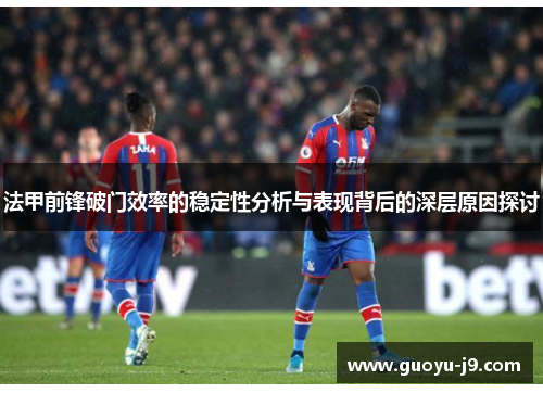 法甲前锋破门效率的稳定性分析与表现背后的深层原因探讨