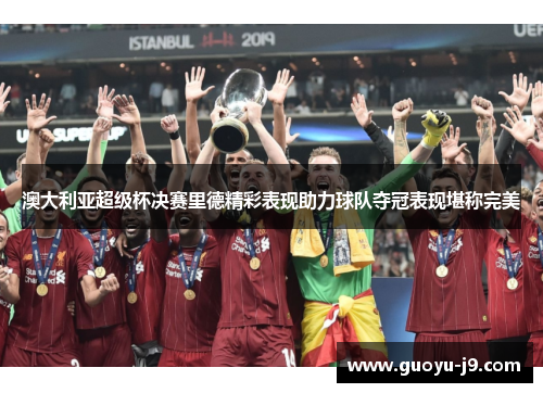 澳大利亚超级杯决赛里德精彩表现助力球队夺冠表现堪称完美