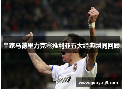 皇家马德里力克塞维利亚五大经典瞬间回顾