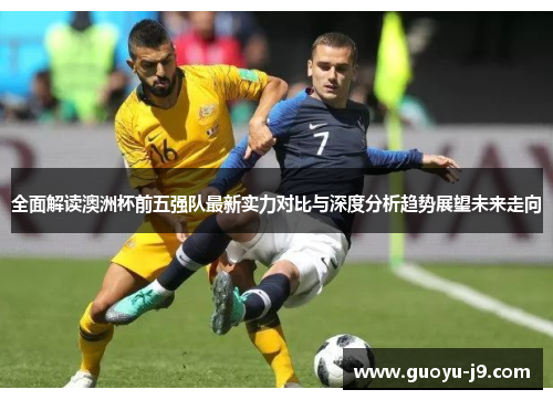 全面解读澳洲杯前五强队最新实力对比与深度分析趋势展望未来走向