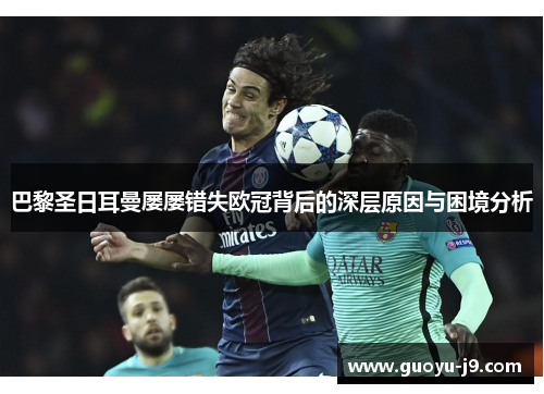 巴黎圣日耳曼屡屡错失欧冠背后的深层原因与困境分析