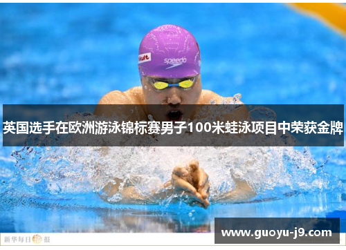 英国选手在欧洲游泳锦标赛男子100米蛙泳项目中荣获金牌 英国选手在欧洲游泳锦标赛男子100米蛙泳项目中荣获金牌