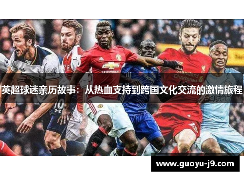 英超球迷亲历故事:从热血支持到跨国文化交流的激情旅程 英超球迷亲历故事:从热血支持到跨国文化交流的激情旅程