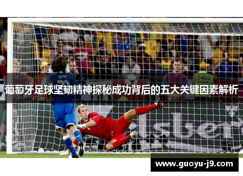 葡萄牙足球坚韧精神探秘成功背后的五大关键因素解析 葡萄牙足球坚韧精神探秘成功背后的五大关键因素解析