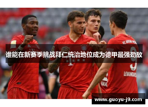 谁能在新赛季挑战拜仁统治地位成为德甲最强劲敌 谁能在新赛季挑战拜仁统治地位成为德甲最强劲敌