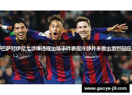 巴萨对伊尼戈涉嫌违规出场事件表现冷静并未做出激烈回应