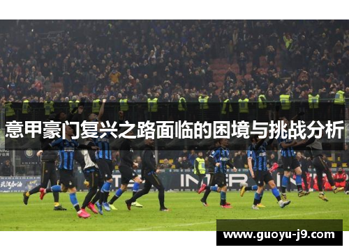 意甲豪门复兴之路面临的困境与挑战分析 意甲豪门复兴之路面临的困境与挑战分析