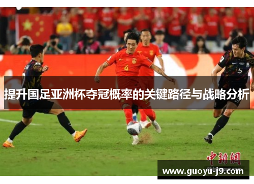 提升国足亚洲杯夺冠概率的关键路径与战略分析 提升国足亚洲杯夺冠概率的关键路径与战略分析