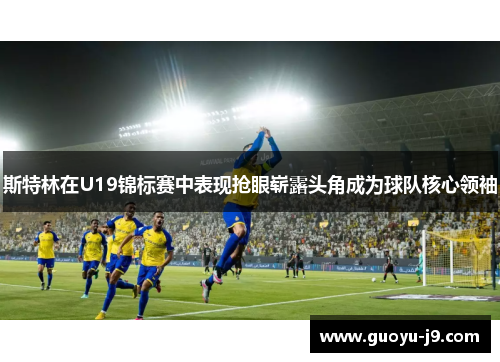 斯特林在U19锦标赛中表现抢眼崭露头角成为球队核心领袖 斯特林在U19锦标赛中表现抢眼崭露头角成为球队核心领袖
