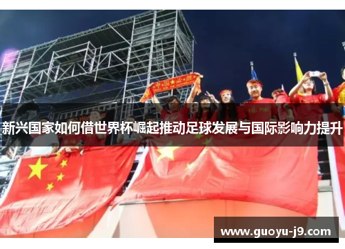 新兴国家如何借世界杯崛起推动足球发展与国际影响力提升 新兴国家如何借世界杯崛起推动足球发展与国际影响力提升