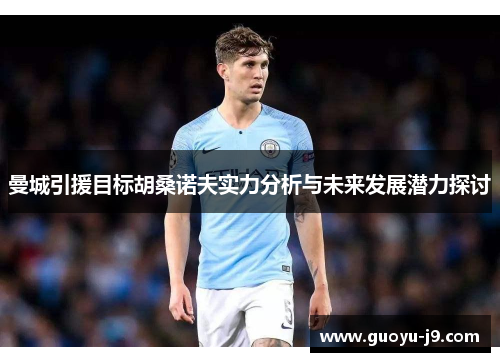 曼城引援目标胡桑诺夫实力分析与未来发展潜力探讨 曼城引援目标胡桑诺夫实力分析与未来发展潜力探讨