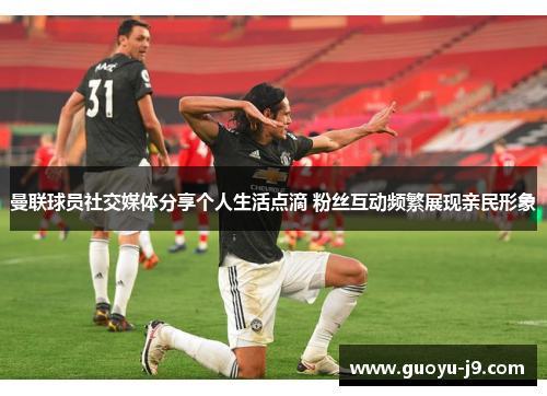 曼联球员社交媒体分享个人生活点滴 粉丝互动频繁展现亲民形象