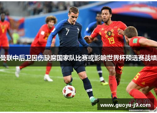 曼联中后卫因伤缺席国家队比赛或影响世界杯预选赛战绩 曼联中后卫因伤缺席国家队比赛或影响世界杯预选赛战绩