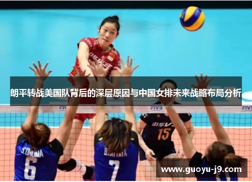 朗平转战美国队背后的深层原因与中国女排未来战略布局分析 朗平转战美国队背后的深层原因与中国女排未来战略布局分析