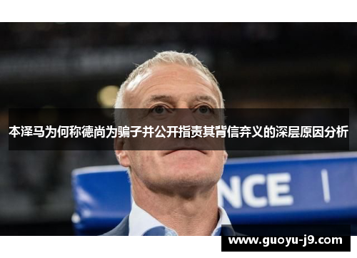 本泽马为何称德尚为骗子并公开指责其背信弃义的深层原因分析