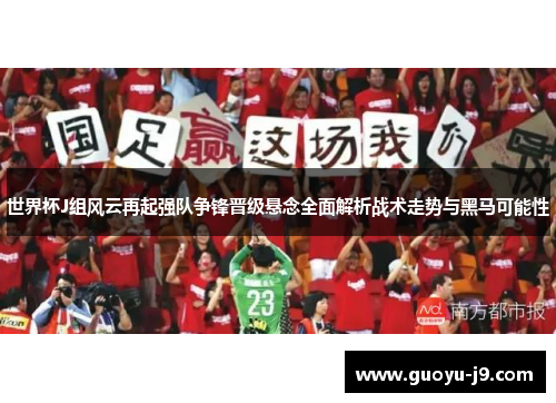 世界杯J组风云再起强队争锋晋级悬念全面解析战术走势与黑马可能性