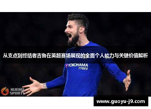 从支点到终结者吉鲁在英超赛场展现的全面个人能力与关键价值解析