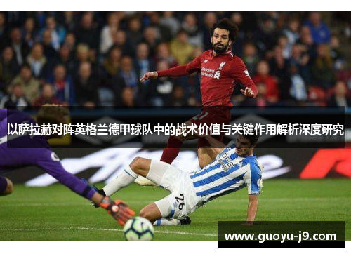 以萨拉赫对阵英格兰德甲球队中的战术价值与关键作用解析深度研究