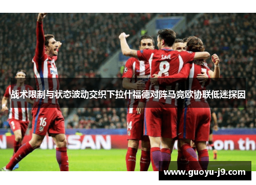 战术限制与状态波动交织下拉什福德对阵马竞欧协联低迷探因 战术限制与状态波动交织下拉什福德对阵马竞欧协联低迷探因
