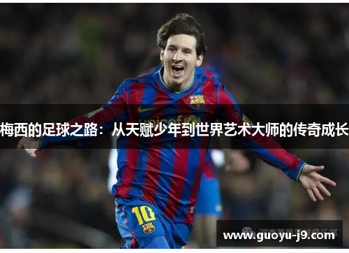 梅西的足球之路：从天赋少年到世界艺术大师的传奇成长