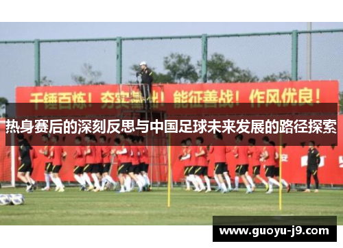 热身赛后的深刻反思与中国足球未来发展的路径探索 热身赛后的深刻反思与中国足球未来发展的路径探索
