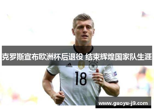 克罗斯宣布欧洲杯后退役 结束辉煌国家队生涯 克罗斯宣布欧洲杯后退役 结束辉煌国家队生涯