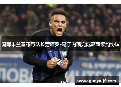 国际米兰宣布与队长劳塔罗·马丁内斯完成高薪续约协议 国际米兰宣布与队长劳塔罗·马丁内斯完成高薪续约协议