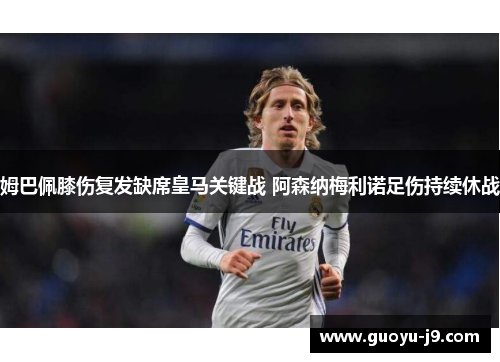 姆巴佩膝伤复发缺席皇马关键战 阿森纳梅利诺足伤持续休战 姆巴佩膝伤复发缺席皇马关键战 阿森纳梅利诺足伤持续休战