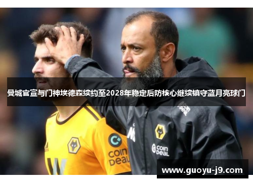 曼城官宣与门神埃德森续约至2028年稳定后防核心继续镇守蓝月亮球门
