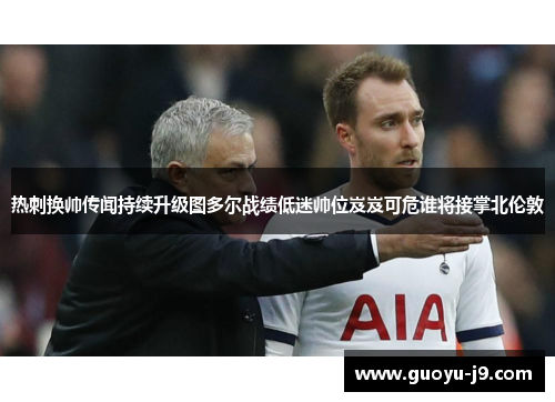 热刺换帅传闻持续升级图多尔战绩低迷帅位岌岌可危谁将接掌北伦敦 热刺换帅传闻持续升级图多尔战绩低迷帅位岌岌可危谁将接掌北伦敦