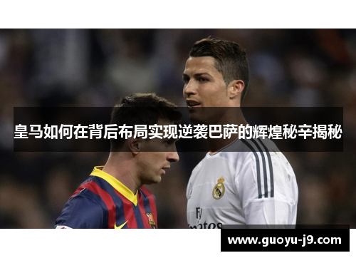 皇马如何在背后布局实现逆袭巴萨的辉煌秘辛揭秘 皇马如何在背后布局实现逆袭巴萨的辉煌秘辛揭秘