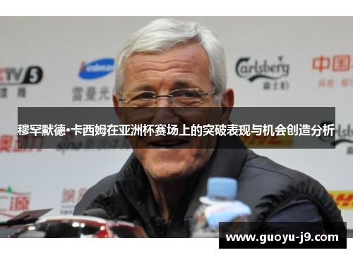 穆罕默德·卡西姆在亚洲杯赛场上的突破表现与机会创造分析